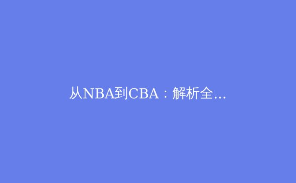 从NBA到CBA：解析全球化背景下中国篮球的战术演进与文化融合 - 3